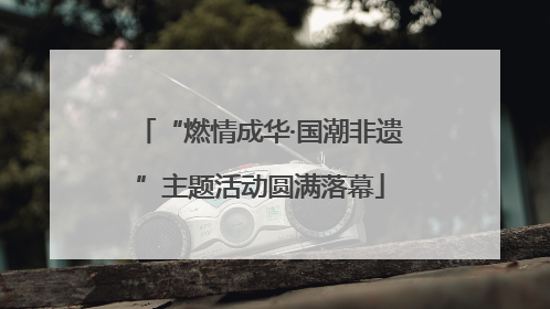 “燃情成华·国潮非遗”主题活动圆满落幕